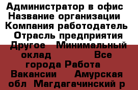 Администратор в офис › Название организации ­ Компания-работодатель › Отрасль предприятия ­ Другое › Минимальный оклад ­ 25 000 - Все города Работа » Вакансии   . Амурская обл.,Магдагачинский р-н